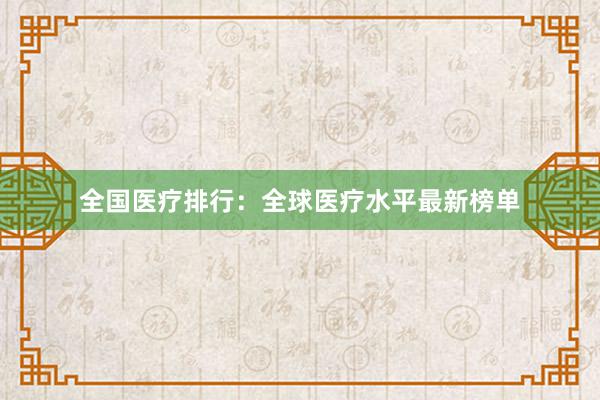 全国医疗排行：全球医疗水平最新榜单