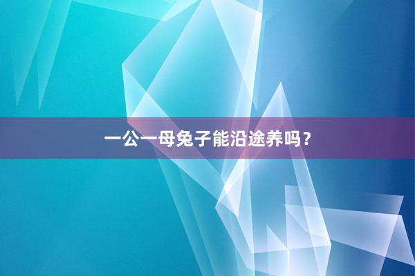 一公一母兔子能沿途养吗？