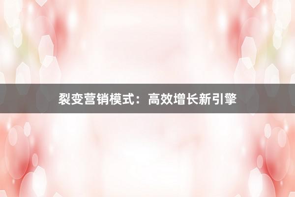 裂变营销模式:高效增长新引擎
